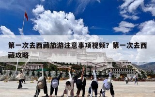 第一次去西藏旅游注意事项视频？第一次去西藏攻略