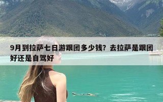 9月到拉萨七日游跟团多少钱？去拉萨是跟团好还是自驾好
