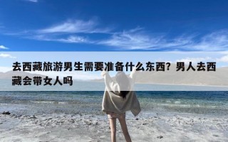去西藏旅游男生需要准备什么东西？男人去西藏会带女人吗