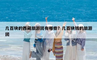 几百块的西藏旅游团有哪些？几百块钱的旅游团