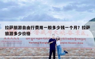 拉萨旅游自由行费用一般多少钱一个月？拉萨旅游多少价格