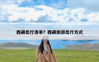 西藏出行清单？西藏旅游出行方式