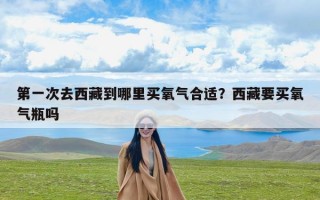 第一次去西藏到哪里买氧气合适？西藏要买氧气瓶吗