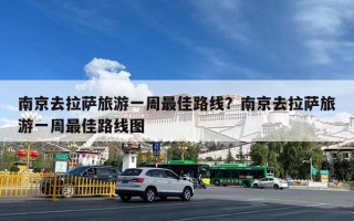 南京去拉萨旅游一周最佳路线？南京去拉萨旅游一周最佳路线图