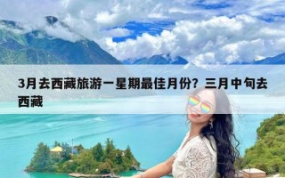 3月去西藏旅游一星期最佳月份？三月中旬去西藏