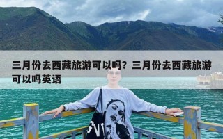 三月份去西藏旅游可以吗？三月份去西藏旅游可以吗英语