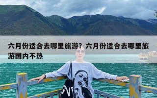 六月份适合去哪里旅游？六月份适合去哪里旅游国内不热