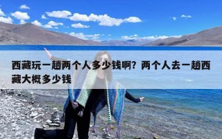 西藏玩一趟两个人多少钱啊？两个人去一趟西藏大概多少钱