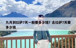 九月到拉萨7天一般要多少钱？去拉萨7天要多少钱