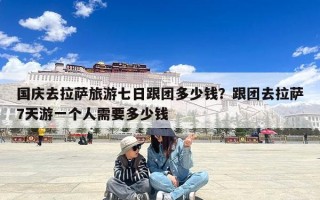 国庆去拉萨旅游七日跟团多少钱？跟团去拉萨7天游一个人需要多少钱