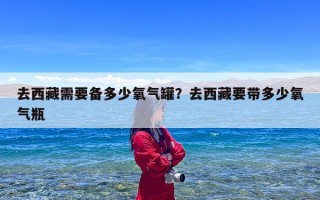去西藏需要备多少氧气罐？去西藏要带多少氧气瓶