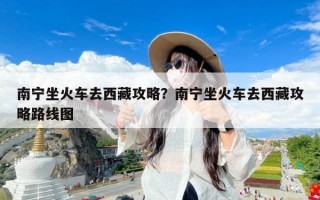 南宁坐火车去西藏攻略？南宁坐火车去西藏攻略路线图