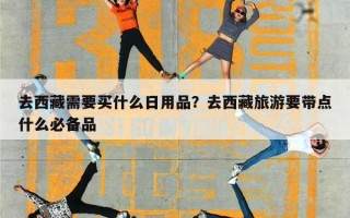 去西藏需要买什么日用品？去西藏旅游要带点什么必备品