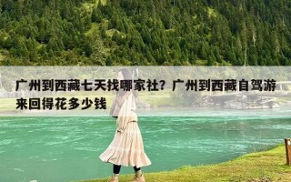 广州到西藏七天找哪家社？广州到西藏自驾游来回得花多少钱