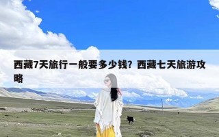 西藏7天旅行一般要多少钱？西藏七天旅游攻略