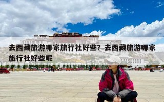 去西藏旅游哪家旅行社好些？去西藏旅游哪家旅行社好些呢