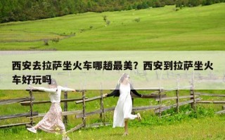 西安去拉萨坐火车哪趟最美？西安到拉萨坐火车好玩吗