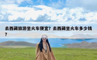 去西藏旅游坐火车便宜？去西藏坐火车多少钱?