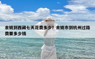 余姚到西藏七天花费多少？余姚市到杭州过路费要多少钱