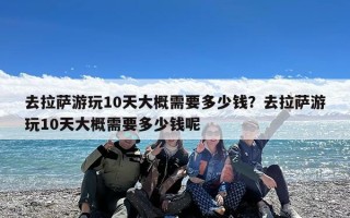 去拉萨游玩10天大概需要多少钱？去拉萨游玩10天大概需要多少钱呢