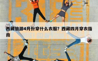 西藏旅游4月份穿什么衣服？西藏四月穿衣指南