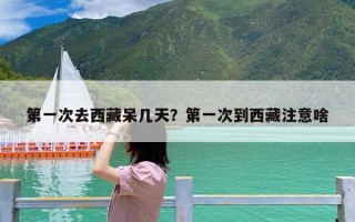 第一次去西藏呆几天？第一次到西藏注意啥