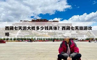 西藏七天游大概多少钱具体？西藏七天旅游攻略