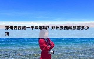 郑州去西藏一千块够吗？郑州去西藏旅游多少钱