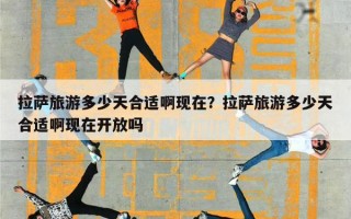 拉萨旅游多少天合适啊现在？拉萨旅游多少天合适啊现在开放吗