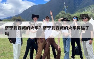 济宁到西藏的火车？济宁到西藏的火车停运了吗