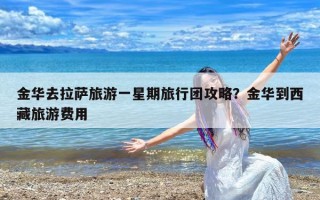 金华去拉萨旅游一星期旅行团攻略？金华到西藏旅游费用