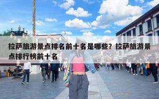 拉萨旅游景点排名前十名是哪些？拉萨旅游景点排行榜前十名