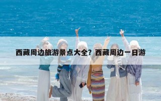 西藏周边旅游景点大全？西藏周边一日游