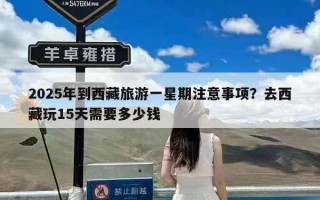 2025年到西藏旅游一星期注意事项？去西藏玩15天需要多少钱