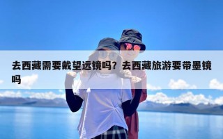 去西藏需要戴望远镜吗？去西藏旅游要带墨镜吗