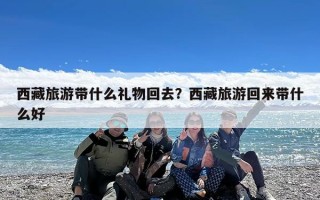 西藏旅游带什么礼物回去？西藏旅游回来带什么好
