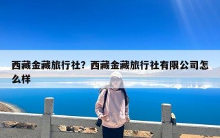 西藏金藏旅行社？西藏金藏旅行社有限公司怎么样