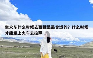 坐火车什么时候去西藏是最合适的？什么时候才能坐上火车去拉萨
