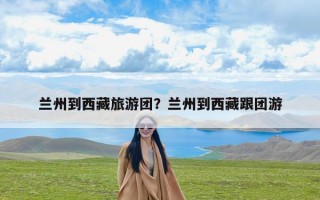兰州到西藏旅游团？兰州到西藏跟团游