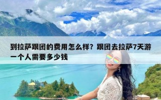 到拉萨跟团的费用怎么样？跟团去拉萨7天游一个人需要多少钱