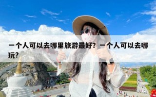一个人可以去哪里旅游最好？一个人可以去哪玩?