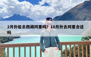 2月份能去西藏阿里吗？10月份去阿里合适吗
