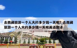 去西藏旅游一个人大约多少钱一天呢？去西藏旅游一个人大约多少钱一天呢英语翻译