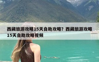 西藏旅游攻略15天自助攻略？西藏旅游攻略15天自助攻略视频