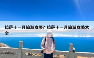 拉萨十一月旅游攻略？拉萨十一月旅游攻略大全