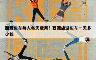西藏包车每人每天费用？西藏旅游包车一天多少钱