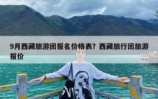 9月西藏旅游团报名价格表？西藏旅行团旅游报价