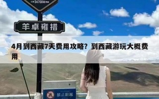4月到西藏7天费用攻略？到西藏游玩大概费用