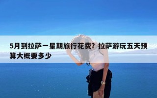 5月到拉萨一星期旅行花费？拉萨游玩五天预算大概要多少