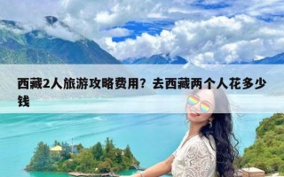 西藏2人旅游攻略费用？去西藏两个人花多少钱